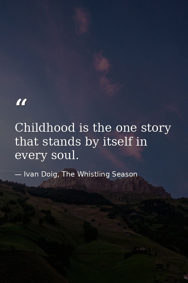 Childhood is the one story that stands by itself in every soul. — Ivan Doig, The Whistling Season