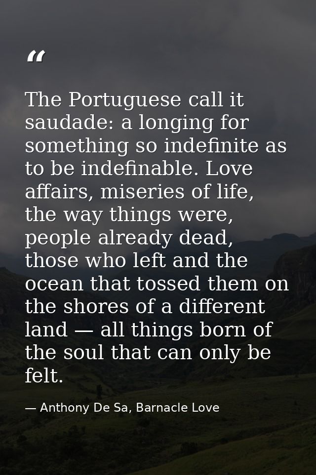 The Portuguese call it saudade: a longing for something so indefinite as to be indefinable. Love affairs, miseries of li — Anthony De Sa, Barnacle Love