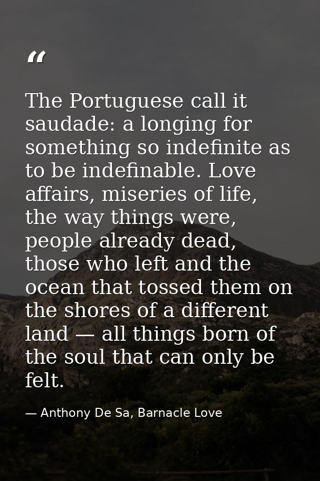 The Portuguese call it saudade: a longing for something so indefinite as to be indefinable. Love affairs, miseries of li — Anthony De Sa, Barnacle Love