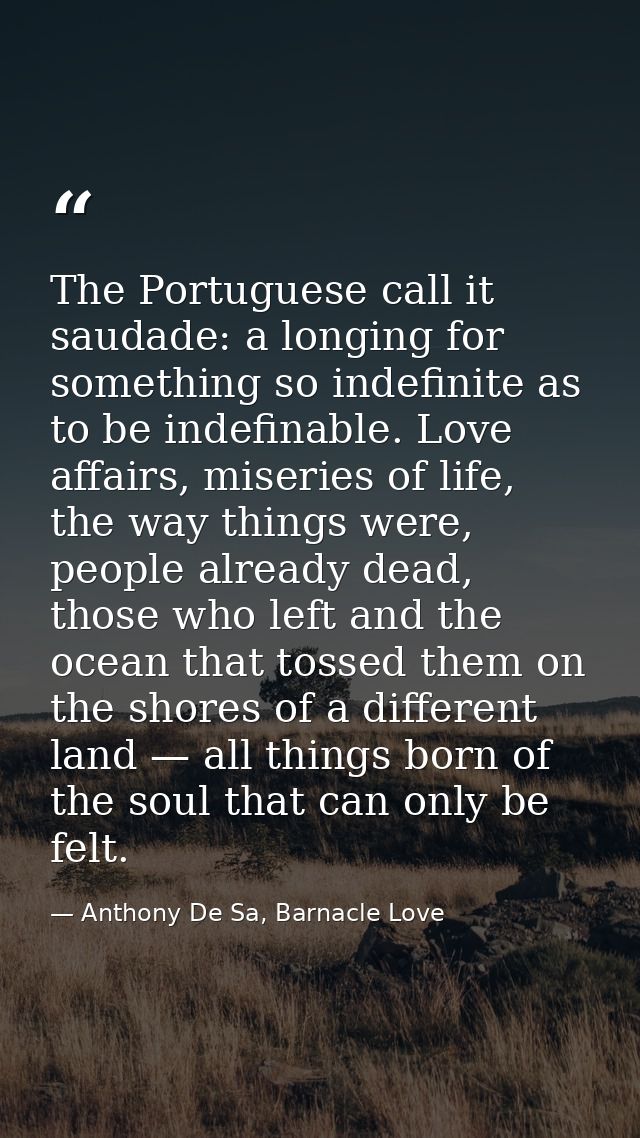 The Portuguese call it saudade: a longing for something so indefinite as to be indefinable. Love affairs, miseries of li — Anthony De Sa, Barnacle Love