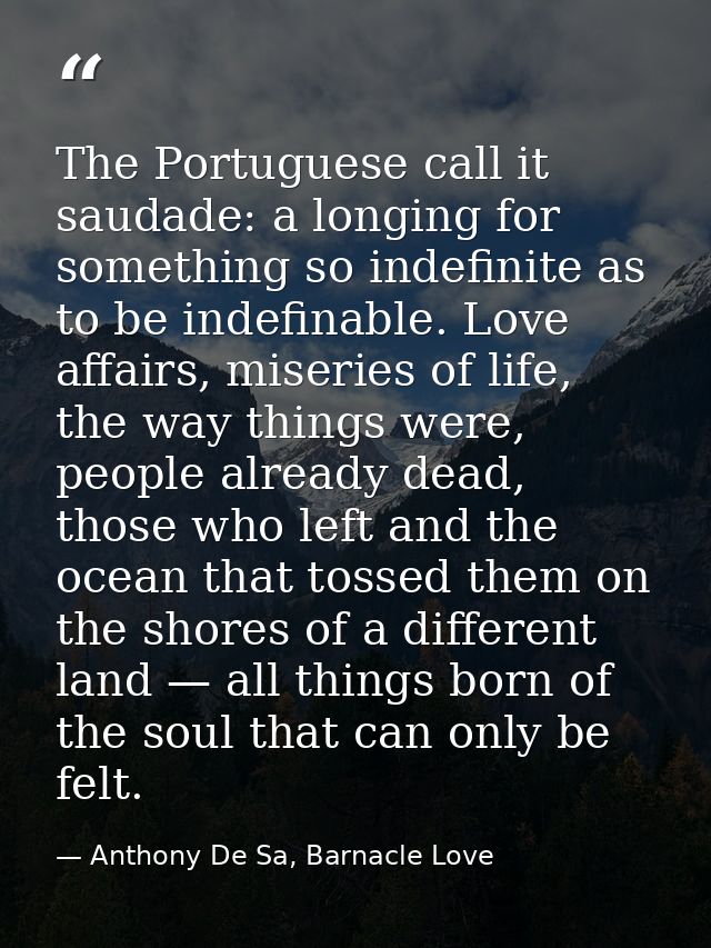 The Portuguese call it saudade: a longing for something so indefinite as to be indefinable. Love affairs, miseries of li — Anthony De Sa, Barnacle Love