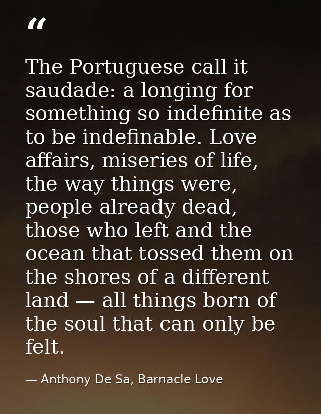 The Portuguese call it saudade: a longing for something so indefinite as to be indefinable. Love affairs, miseries of li — Anthony De Sa, Barnacle Love