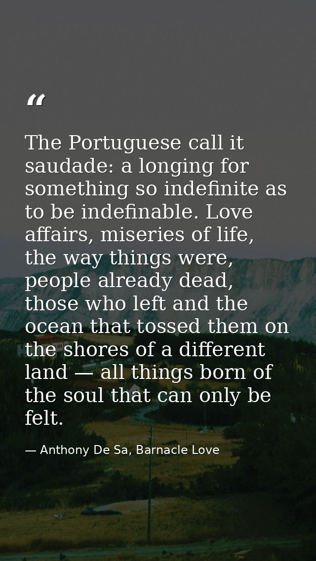 The Portuguese call it saudade: a longing for something so indefinite as to be indefinable. Love affairs, miseries of li — Anthony De Sa, Barnacle Love