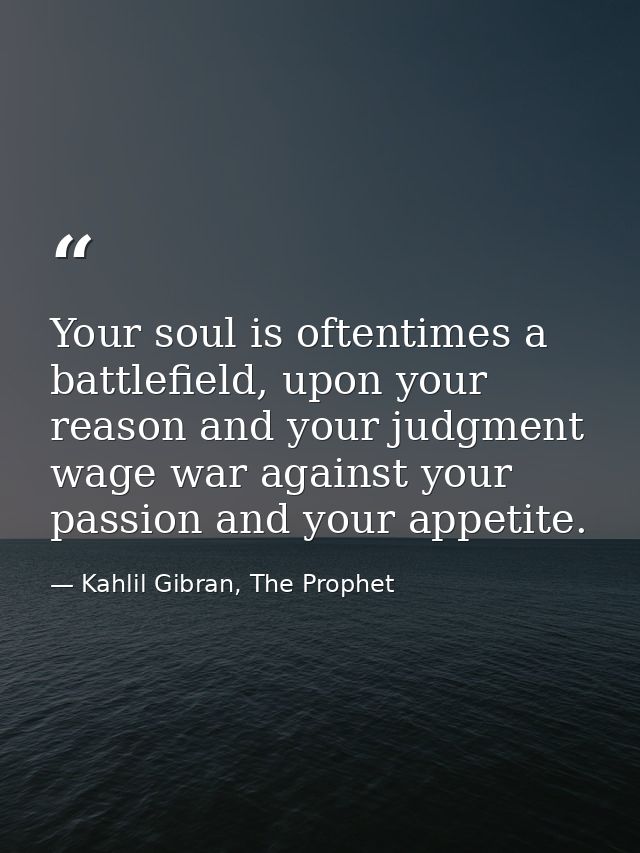 Your soul is oftentimes a battlefield, upon your reason and your judgment wage war against your passion and your appetit — Kahlil Gibran, The Prophet