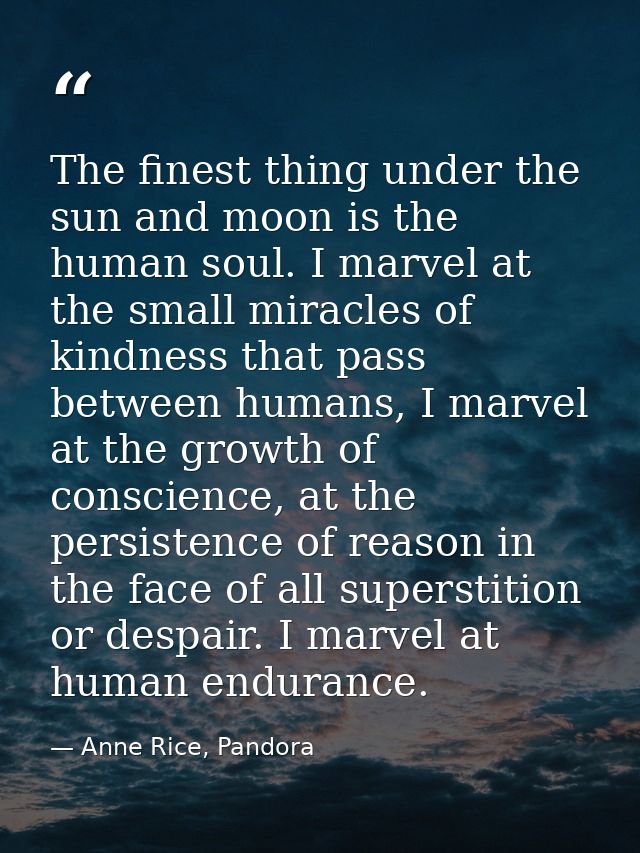 The finest thing under the sun and moon is the human soul. I marvel at the small miracles of kindness that pass between  — Anne Rice, Pandora