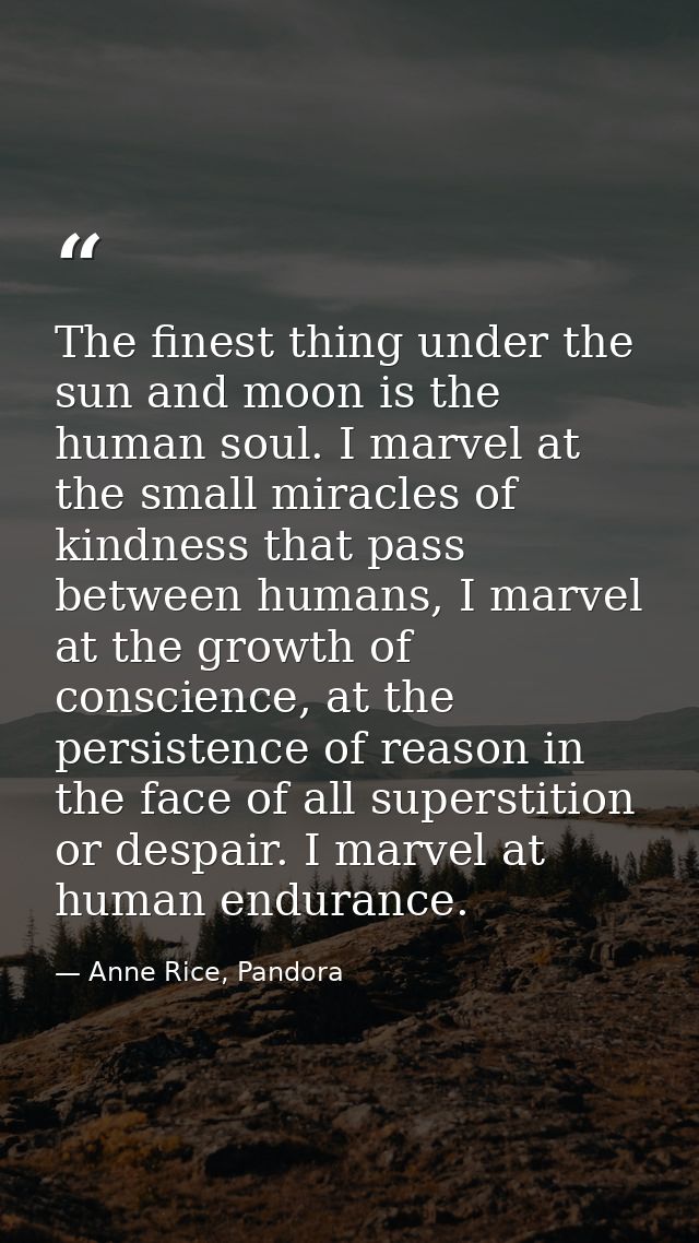 The finest thing under the sun and moon is the human soul. I marvel at the small miracles of kindness that pass between  — Anne Rice, Pandora