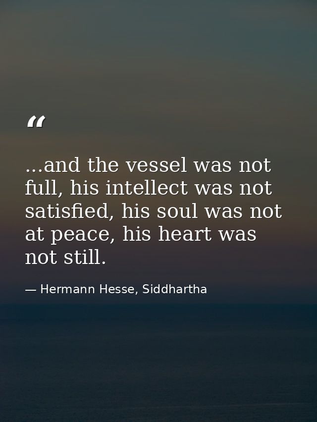 ...and the vessel was not full, his intellect was not satisfied, his soul was not at peace, his heart was not still. — Hermann Hesse, Siddhartha