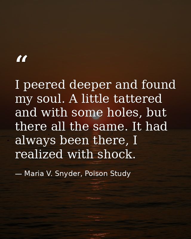 I peered deeper and found my soul. A little tattered and with some holes, but there all the same. It had always been the — Maria V. Snyder, Poison Study