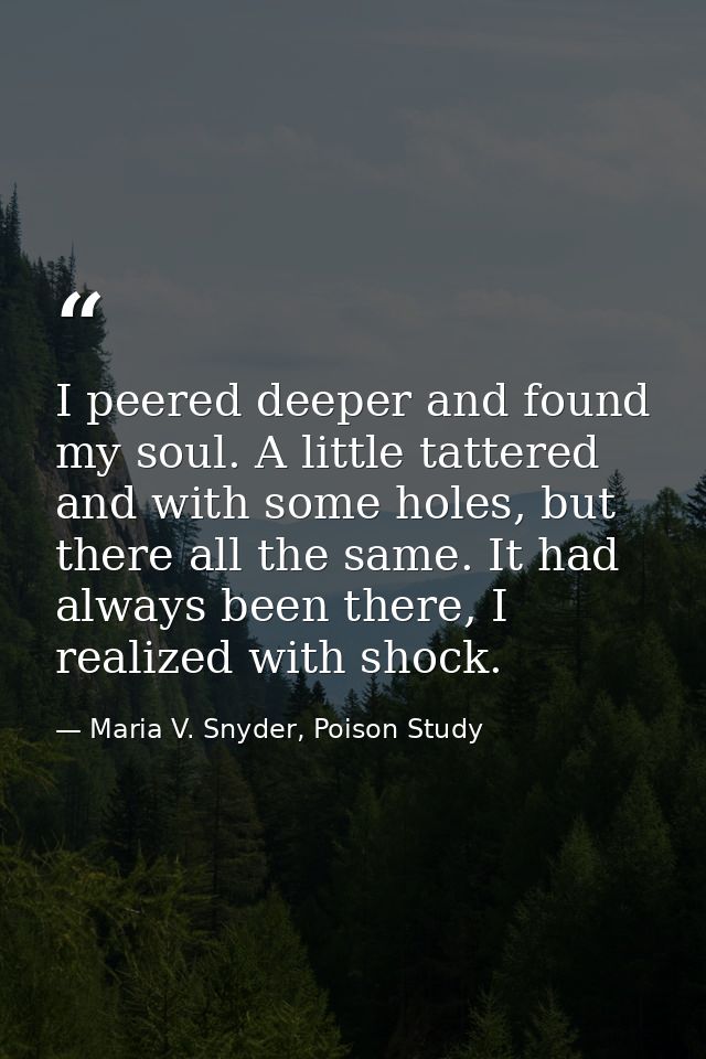 I peered deeper and found my soul. A little tattered and with some holes, but there all the same. It had always been the — Maria V. Snyder, Poison Study