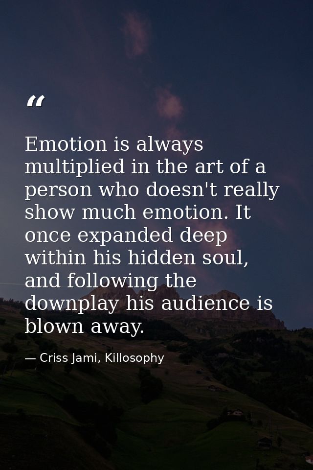 Emotion is always multiplied in the art of a person who doesn't really show much emotion. It once expanded deep within h — Criss Jami, Killosophy