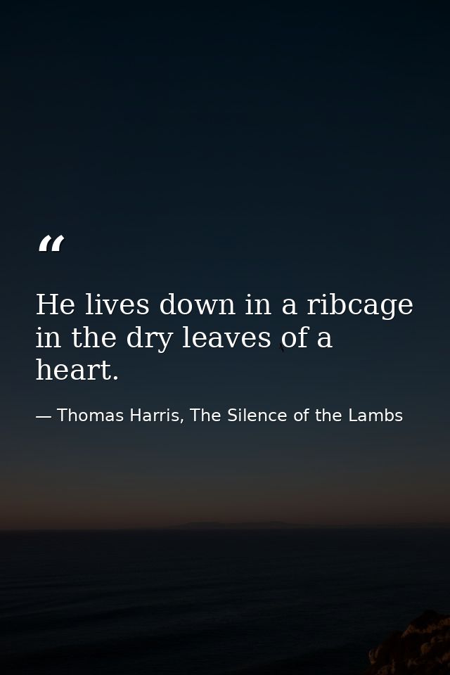 He lives down in a ribcage in the dry leaves of a heart. — Thomas Harris, The Silence of the Lambs