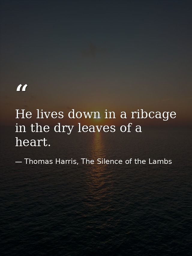 He lives down in a ribcage in the dry leaves of a heart. — Thomas Harris, The Silence of the Lambs