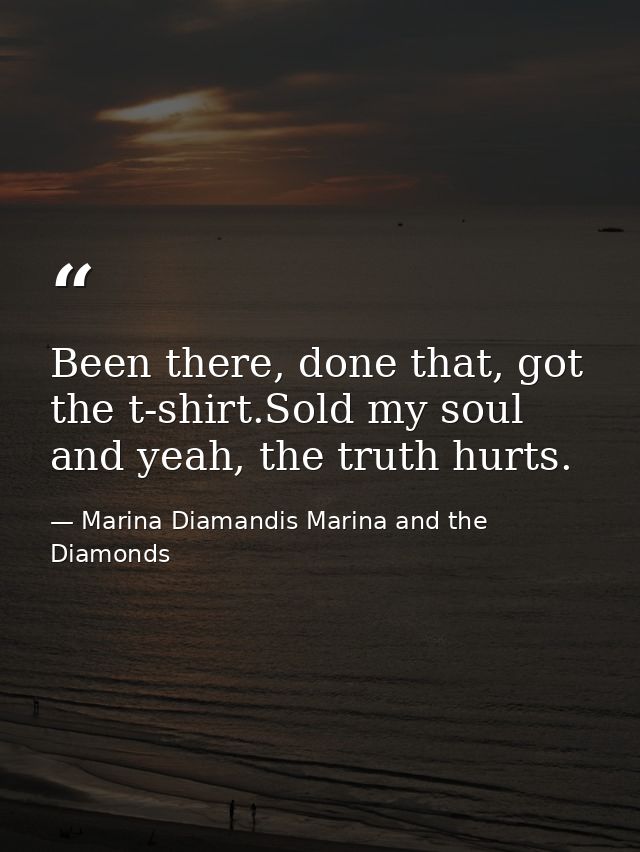Been there, done that, got the t-shirt.Sold my soul and yeah, the truth hurts. — Marina Diamandis Marina and the Diamonds