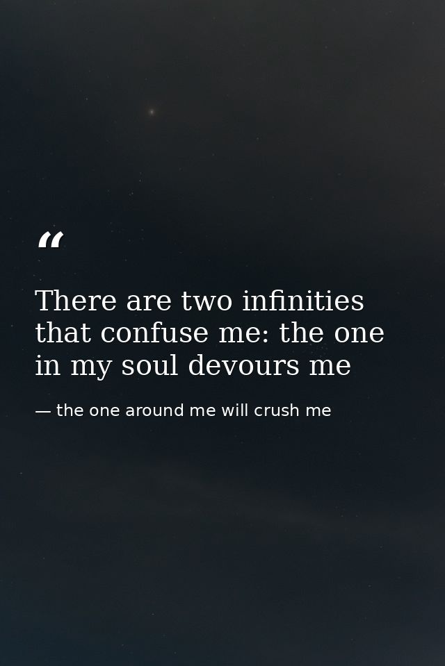 There are two infinities that confuse me: the one in my soul devours me — the one around me will crush me