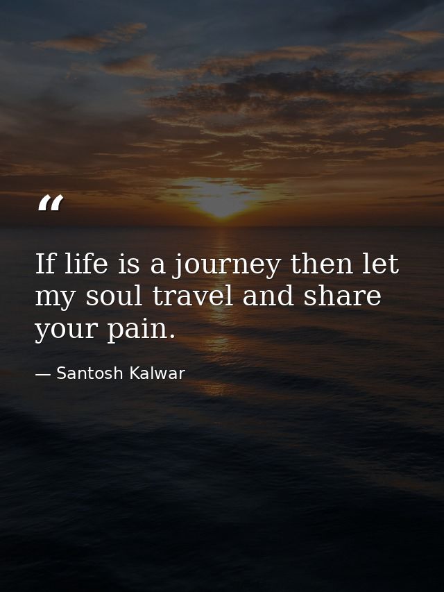 If life is a journey then let my soul travel and share your pain. — Santosh Kalwar