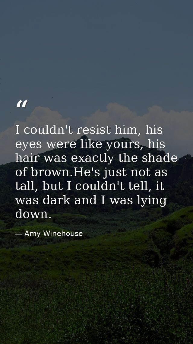 I couldn't resist him, his eyes were like yours, his hair was exactly the shade of brown.He's just not as tall, but I co — Amy Winehouse