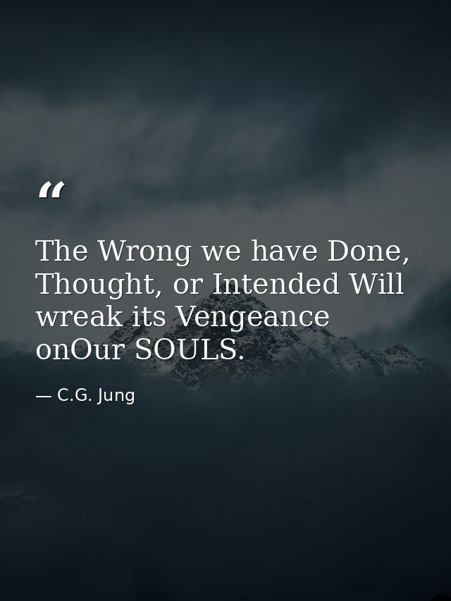 The Wrong we have Done, Thought, or Intended Will wreak its Vengeance onOur SOULS. — C.G. Jung