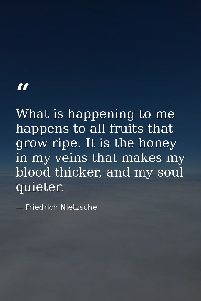 What is happening to me happens to all fruits that grow ripe. It is the honey in my veins that makes my blood thicker, a — Friedrich Nietzsche
