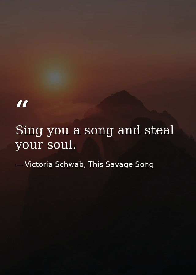 Sing you a song and steal your soul. — Victoria Schwab, This Savage Song