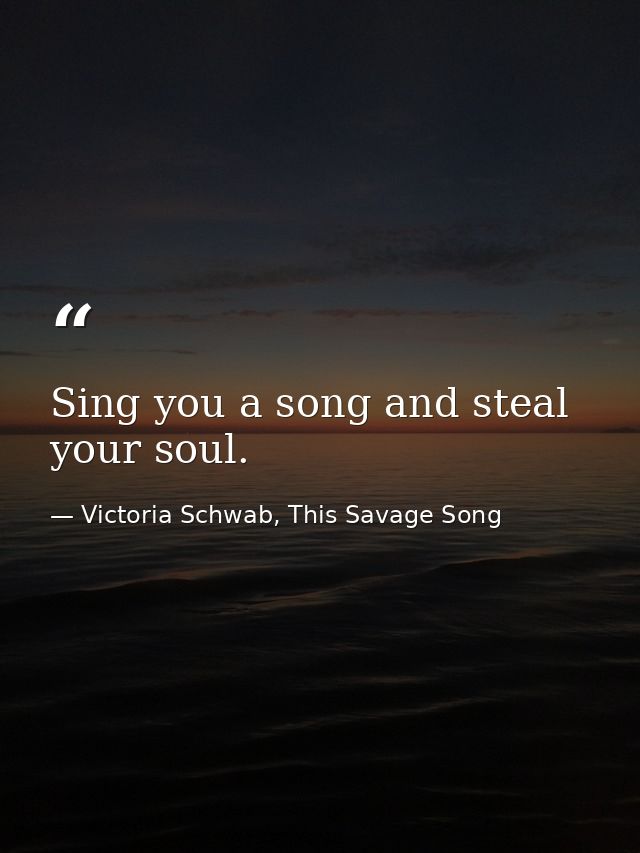 Sing you a song and steal your soul. — Victoria Schwab, This Savage Song
