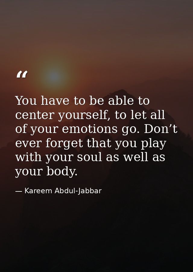 You have to be able to center yourself, to let all of your emotions go. Don’t ever forget that you play with your soul a — Kareem Abdul-Jabbar