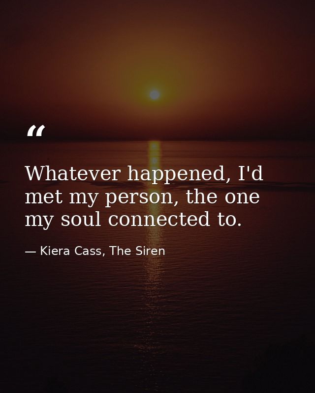 Whatever happened, I'd met my person, the one my soul connected to. — Kiera Cass, The Siren