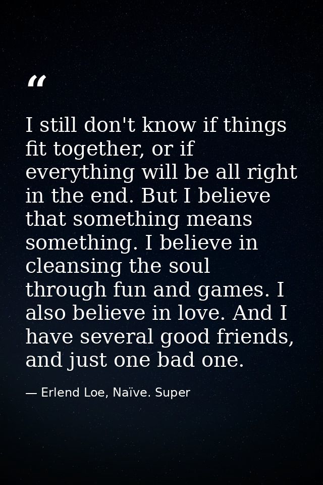 I still don't know if things fit together, or if everything will be all right in the end. But I believe that something m — Erlend Loe, Naïve. Super