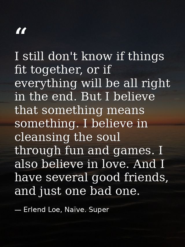 I still don't know if things fit together, or if everything will be all right in the end. But I believe that something m — Erlend Loe, Naïve. Super