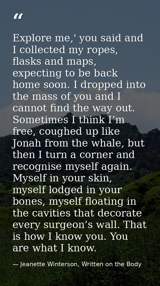 Explore me,' you said and I collected my ropes, flasks and maps, expecting to be back home soon. I dropped into the mass — Jeanette Winterson, Written on the Body