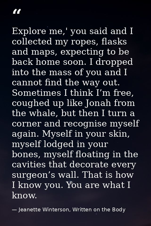 Explore me,' you said and I collected my ropes, flasks and maps, expecting to be back home soon. I dropped into the mass — Jeanette Winterson, Written on the Body