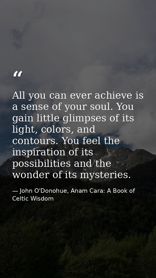 All you can ever achieve is a sense of your soul. You gain little glimpses of its light, colors, and contours. You feel  — John O'Donohue, Anam Cara: A Book of Celtic Wisdom