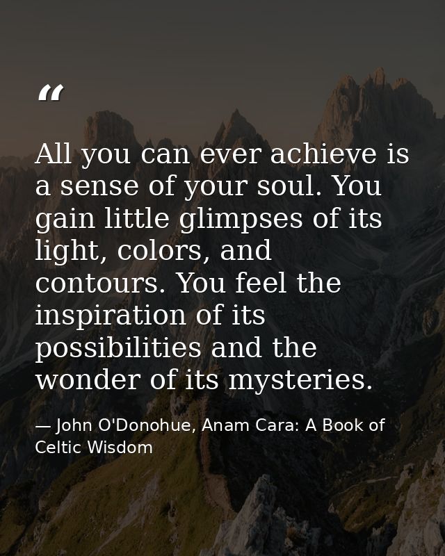 All you can ever achieve is a sense of your soul. You gain little glimpses of its light, colors, and contours. You feel  — John O'Donohue, Anam Cara: A Book of Celtic Wisdom