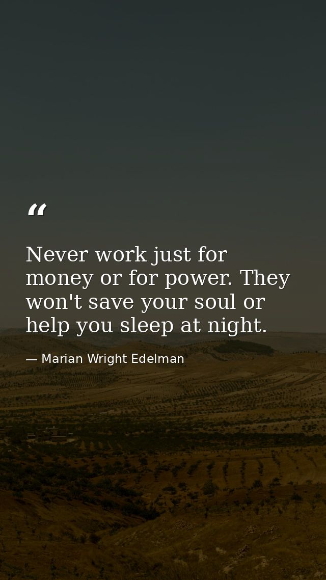 Never work just for money or for power. They won't save your soul or help you sleep at night. — Marian Wright Edelman