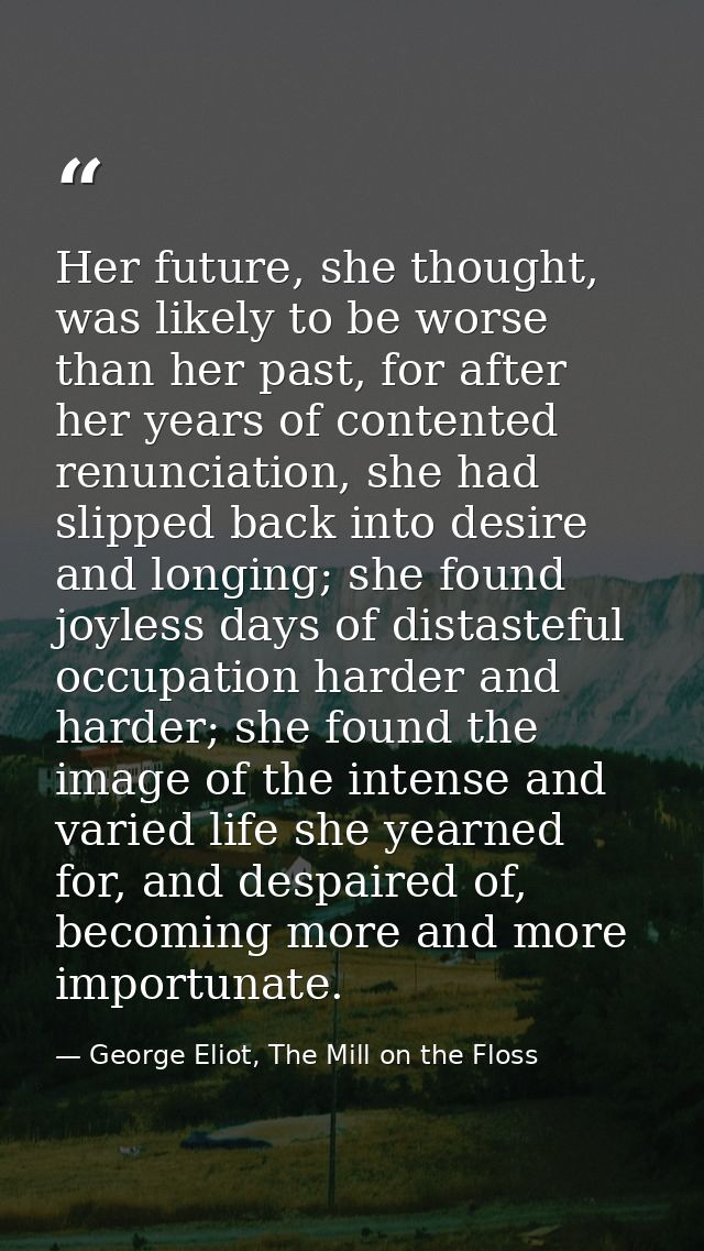Her future, she thought, was likely to be worse than her past, for after her years of contented renunciation, she had sl — George Eliot, The Mill on the Floss