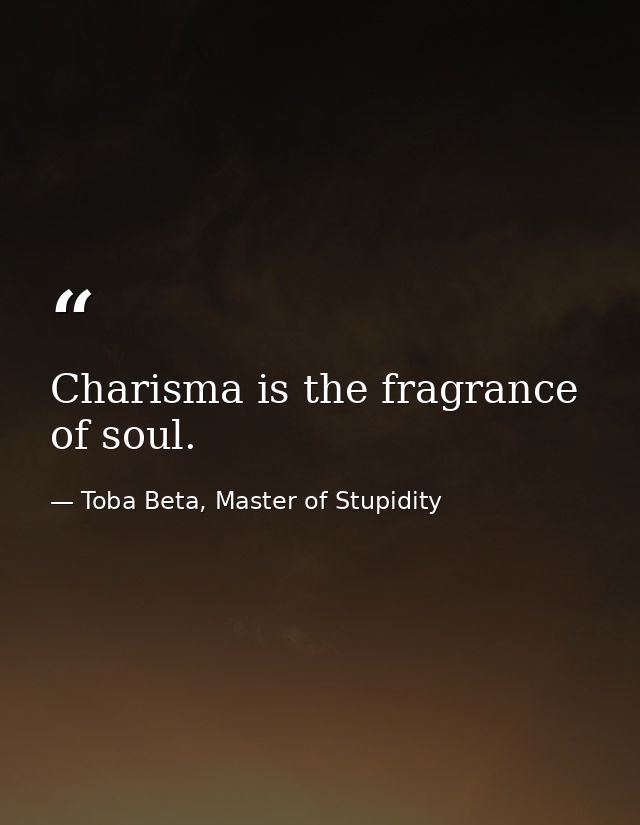 Charisma is the fragrance of soul. — Toba Beta, Master of Stupidity