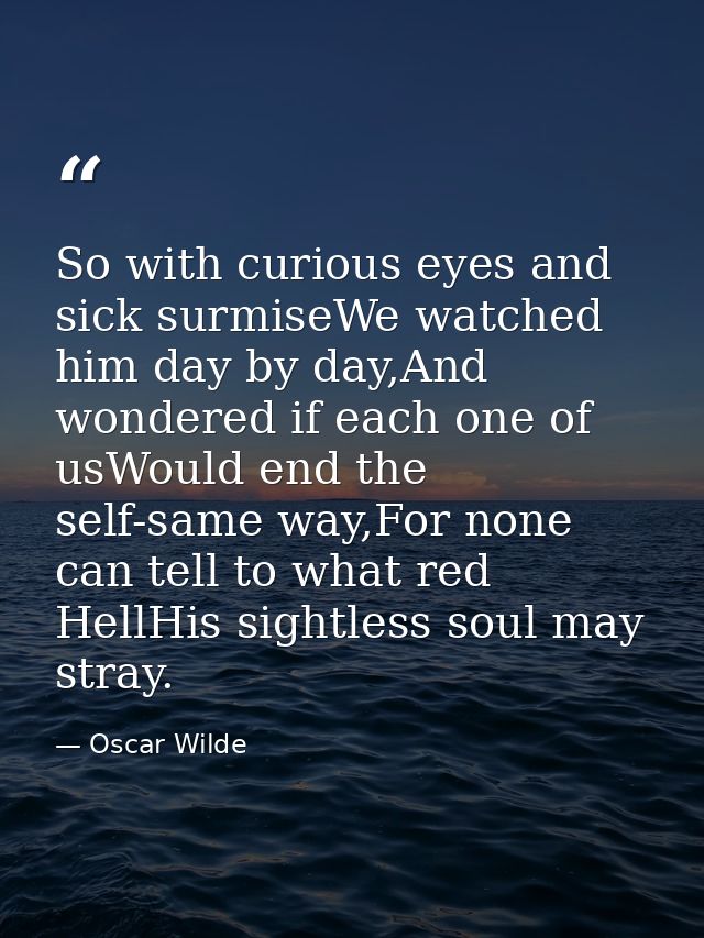 So with curious eyes and sick surmiseWe watched him day by day,And wondered if each one of usWould end the self-same way — Oscar Wilde