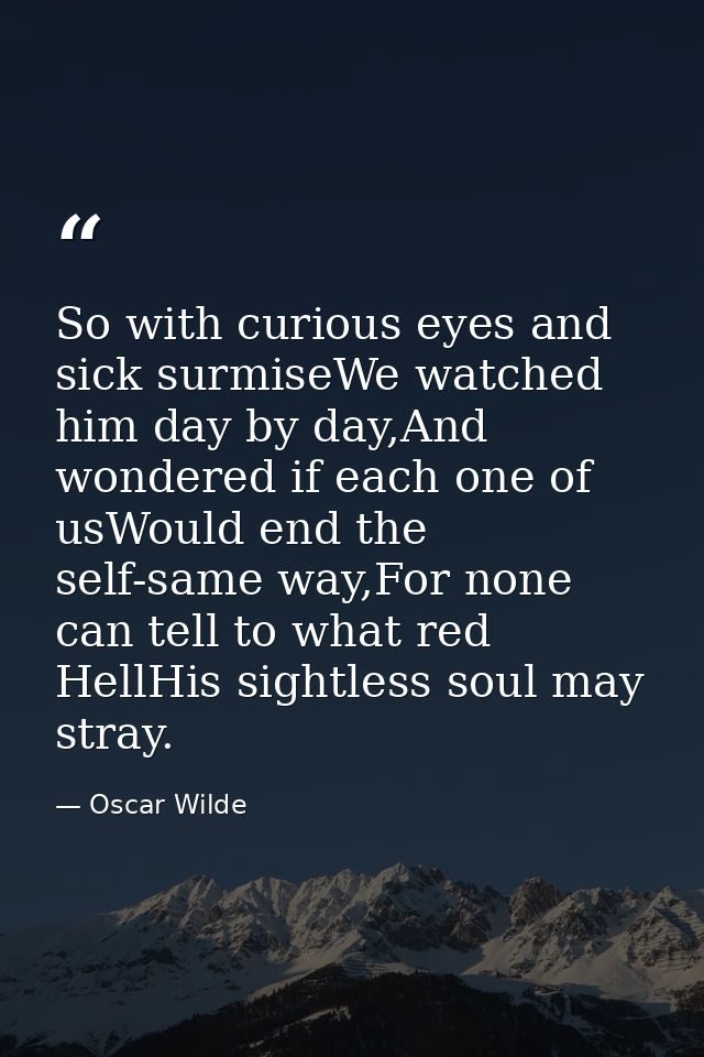 So with curious eyes and sick surmiseWe watched him day by day,And wondered if each one of usWould end the self-same way — Oscar Wilde
