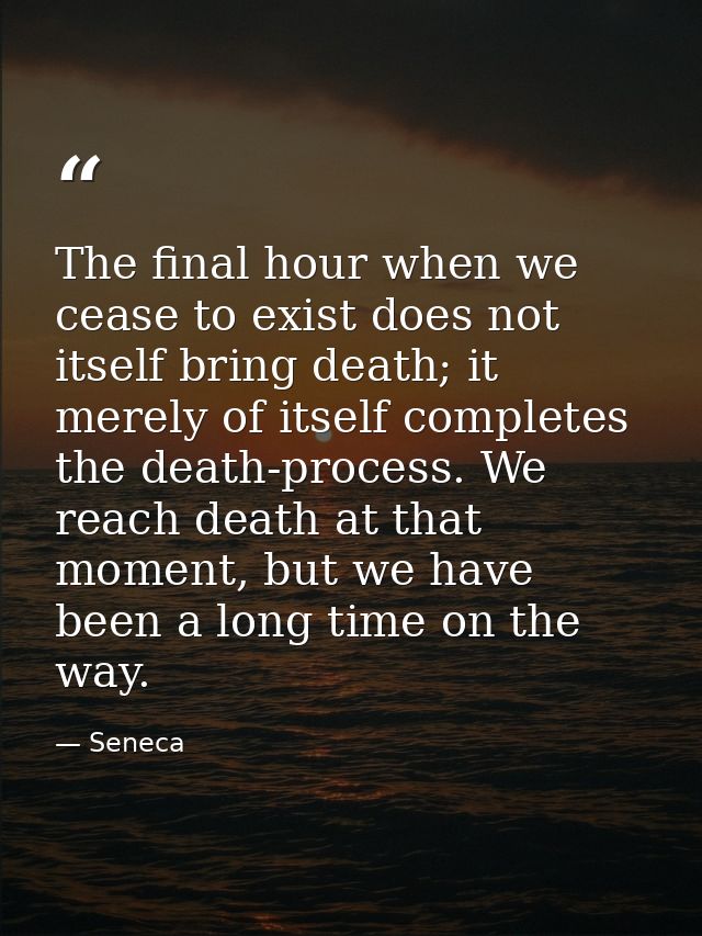 The final hour when we cease to exist does not itself bring death; it merely of itself completes the death-process. We r — Seneca