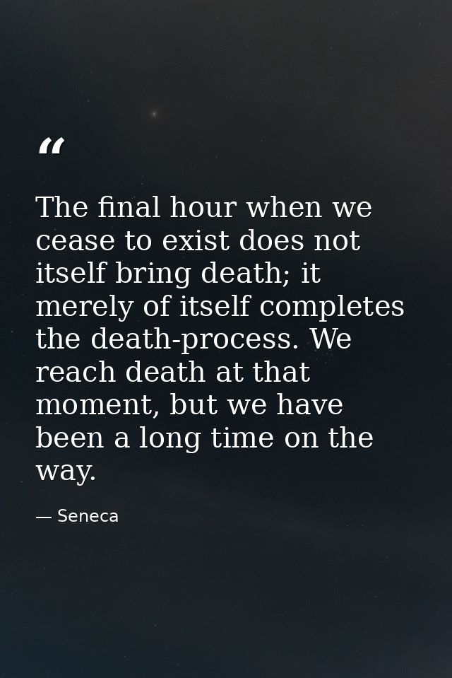 The final hour when we cease to exist does not itself bring death; it merely of itself completes the death-process. We r — Seneca