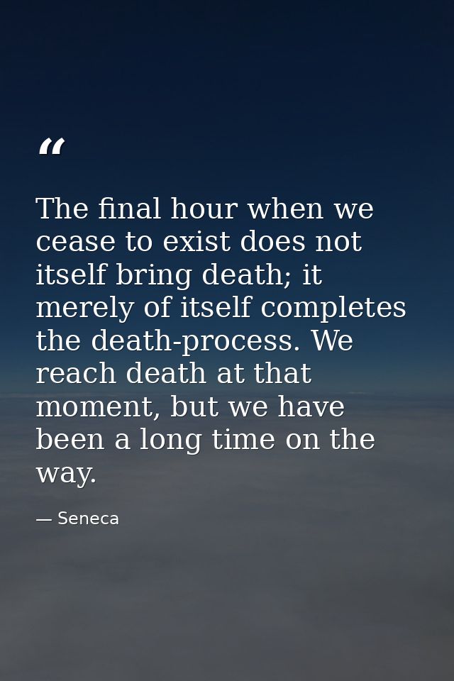 The final hour when we cease to exist does not itself bring death; it merely of itself completes the death-process. We r — Seneca
