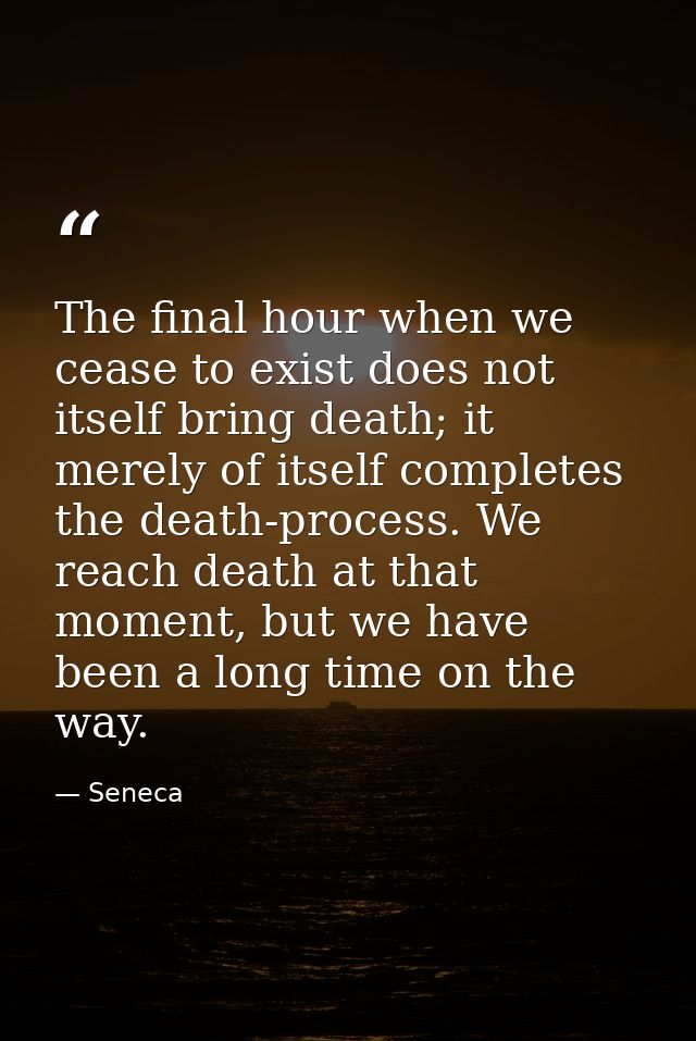 The final hour when we cease to exist does not itself bring death; it merely of itself completes the death-process. We r — Seneca