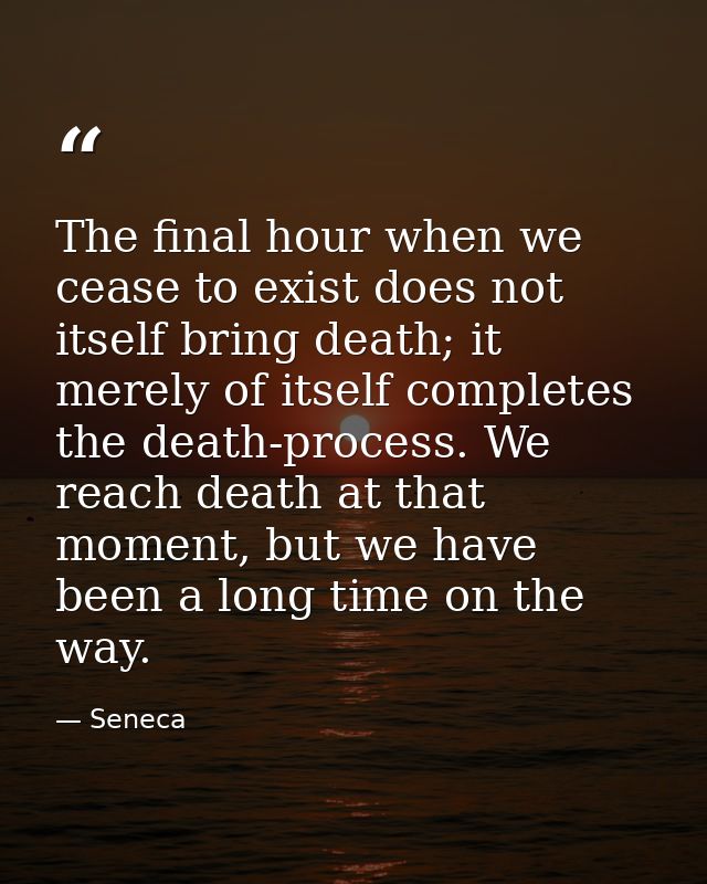 The final hour when we cease to exist does not itself bring death; it merely of itself completes the death-process. We r — Seneca