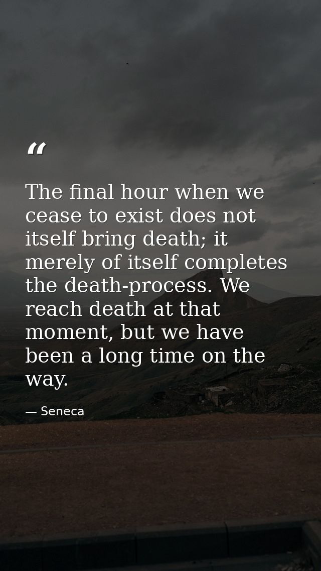 The final hour when we cease to exist does not itself bring death; it merely of itself completes the death-process. We r — Seneca