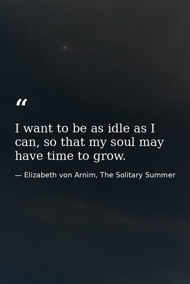 I want to be as idle as I can, so that my soul may have time to grow. — Elizabeth von Arnim, The Solitary Summer