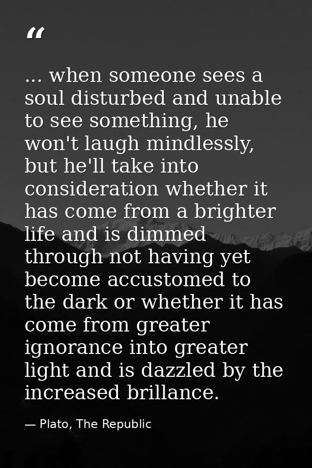 ... when someone sees a soul disturbed and unable to see something, he won't laugh mindlessly, but he'll take into consi — Plato, The Republic