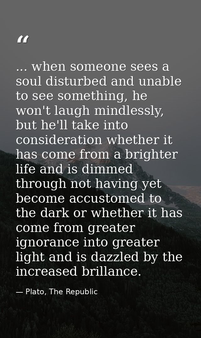 ... when someone sees a soul disturbed and unable to see something, he won't laugh mindlessly, but he'll take into consi — Plato, The Republic