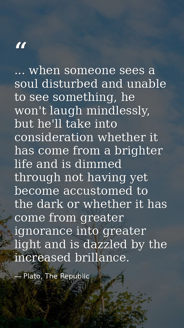 ... when someone sees a soul disturbed and unable to see something, he won't laugh mindlessly, but he'll take into consi — Plato, The Republic