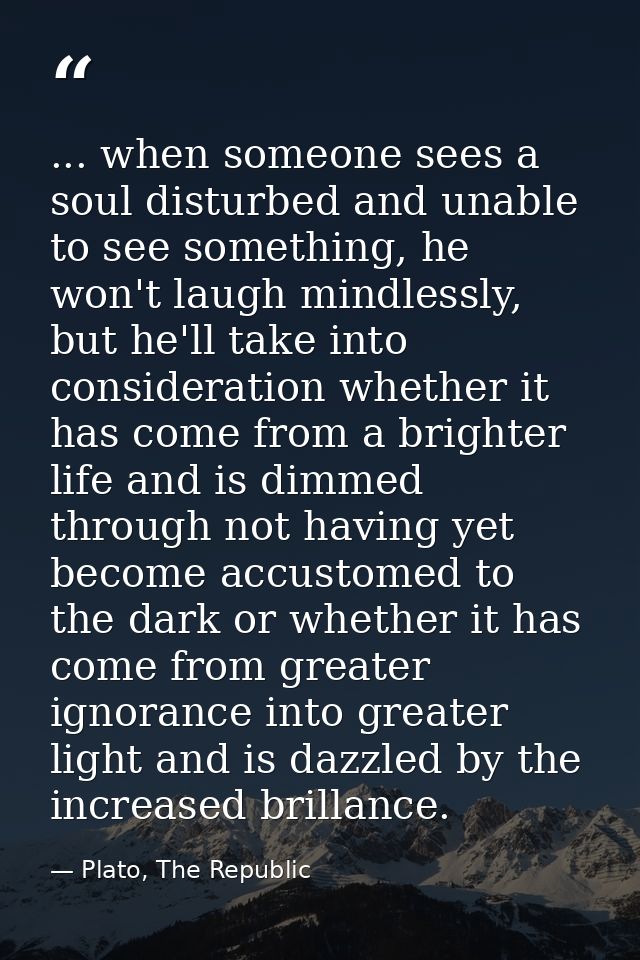 ... when someone sees a soul disturbed and unable to see something, he won't laugh mindlessly, but he'll take into consi — Plato, The Republic