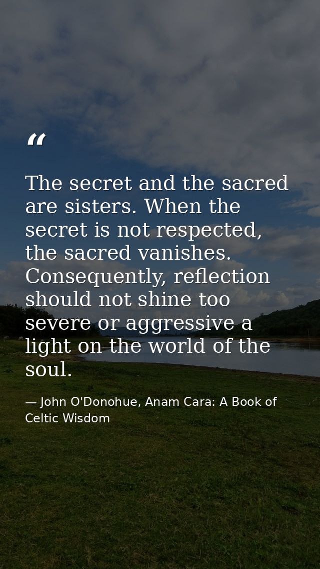 The secret and the sacred are sisters. When the secret is not respected, the sacred vanishes. Consequently, reflection s — John O'Donohue, Anam Cara: A Book of Celtic Wisdom