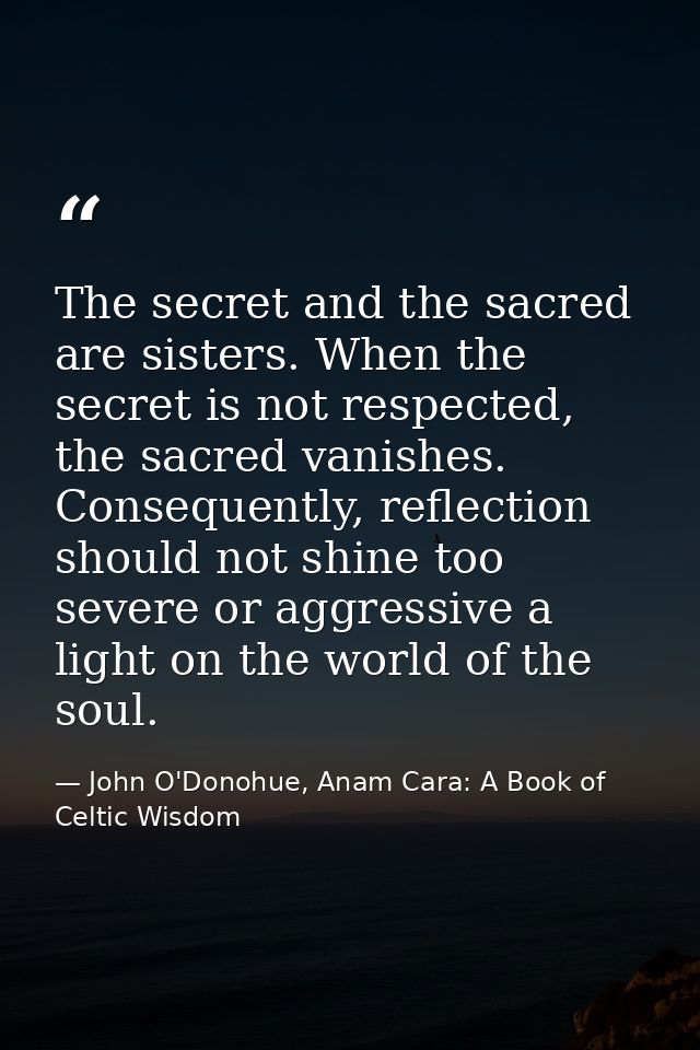 The secret and the sacred are sisters. When the secret is not respected, the sacred vanishes. Consequently, reflection s — John O'Donohue, Anam Cara: A Book of Celtic Wisdom